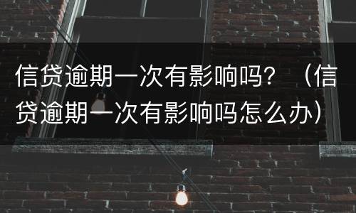 信贷逾期一次有影响吗？（信贷逾期一次有影响吗怎么办）