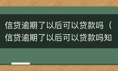 信贷逾期了以后可以贷款吗（信贷逾期了以后可以贷款吗知乎）
