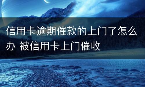 信用卡逾期催款的上门了怎么办 被信用卡上门催收