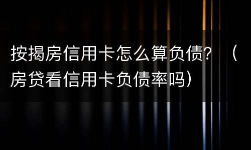 按揭房信用卡怎么算负债？（房贷看信用卡负债率吗）