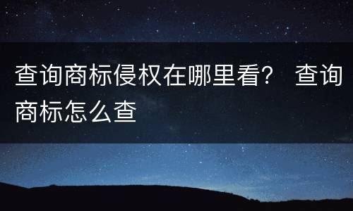 查询商标侵权在哪里看？ 查询商标怎么查
