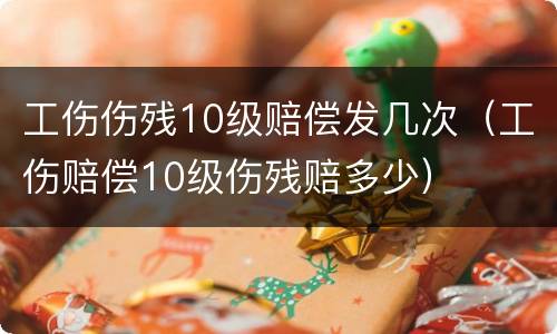 工伤伤残10级赔偿发几次（工伤赔偿10级伤残赔多少）
