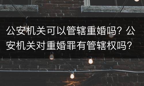公安机关可以管辖重婚吗? 公安机关对重婚罪有管辖权吗?