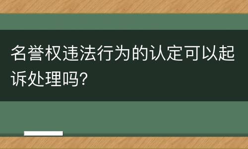 名誉权违法行为的认定可以起诉处理吗？