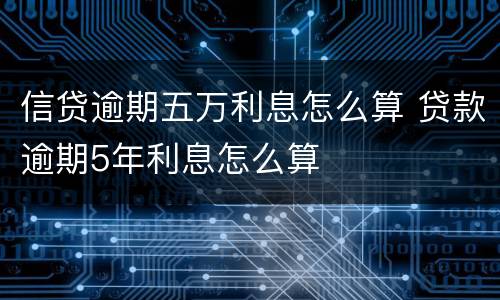 信贷逾期五万利息怎么算 贷款逾期5年利息怎么算