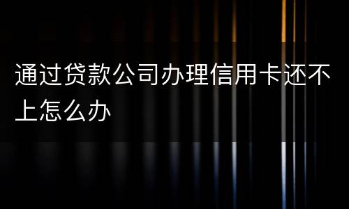 通过贷款公司办理信用卡还不上怎么办