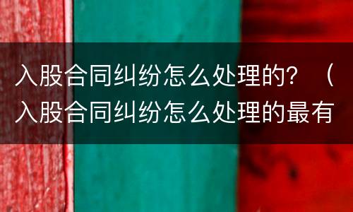 入股合同纠纷怎么处理的？（入股合同纠纷怎么处理的最有效）
