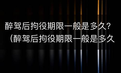 醉驾后拘役期限一般是多久？（醉驾后拘役期限一般是多久啊）
