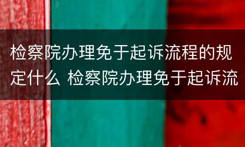 检察院办理免于起诉流程的规定什么 检察院办理免于起诉流程的规定什么时候实施