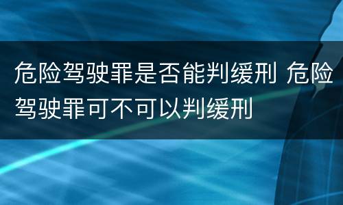 危险驾驶罪是否能判缓刑 危险驾驶罪可不可以判缓刑