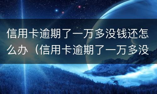 信用卡逾期了一万多没钱还怎么办（信用卡逾期了一万多没钱还怎么办呢）