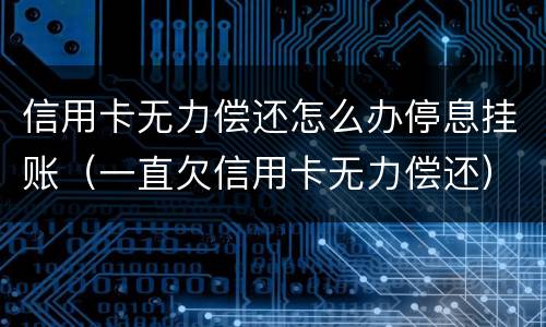 信用卡无力偿还怎么办停息挂账（一直欠信用卡无力偿还）