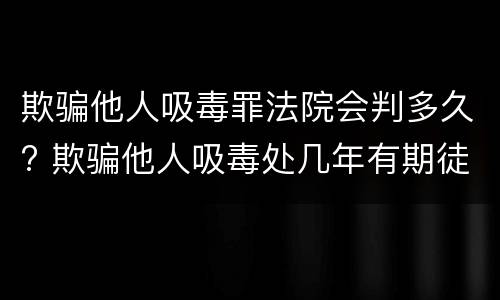 欺骗他人吸毒罪法院会判多久? 欺骗他人吸毒处几年有期徒刑