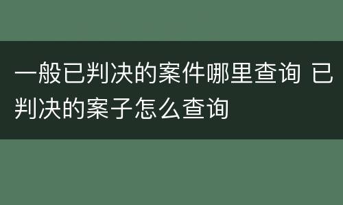 一般已判决的案件哪里查询 已判决的案子怎么查询