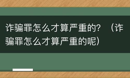诈骗罪怎么才算严重的？（诈骗罪怎么才算严重的呢）