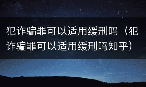 犯诈骗罪可以适用缓刑吗（犯诈骗罪可以适用缓刑吗知乎）