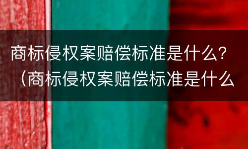 商标侵权案赔偿标准是什么？（商标侵权案赔偿标准是什么样的）