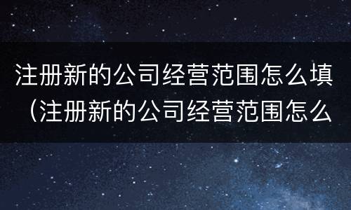 注册新的公司经营范围怎么填（注册新的公司经营范围怎么填写）