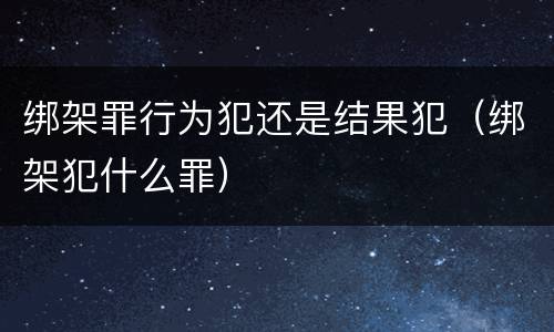 绑架罪行为犯还是结果犯（绑架犯什么罪）