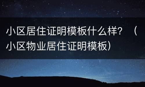 小区居住证明模板什么样？（小区物业居住证明模板）