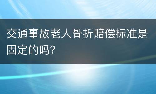 交通事故老人骨折赔偿标准是固定的吗？