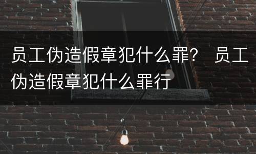 员工伪造假章犯什么罪？ 员工伪造假章犯什么罪行