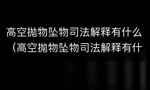 高空抛物坠物司法解释有什么（高空抛物坠物司法解释有什么后果）