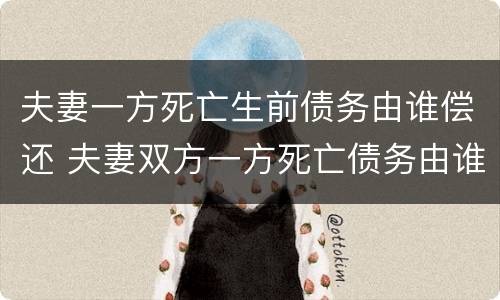 夫妻一方死亡生前债务由谁偿还 夫妻双方一方死亡债务由谁还