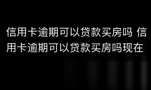 信用卡逾期可以贷款买房吗 信用卡逾期可以贷款买房吗现在