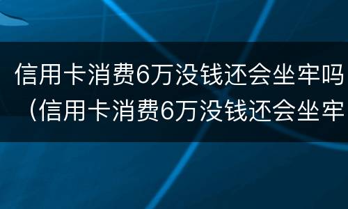 信用卡消费6万没钱还会坐牢吗（信用卡消费6万没钱还会坐牢吗知乎）