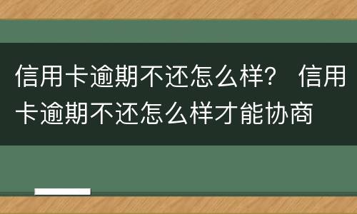 信用卡逾期不还怎么样？ 信用卡逾期不还怎么样才能协商