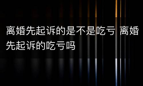 离婚先起诉的是不是吃亏 离婚先起诉的吃亏吗