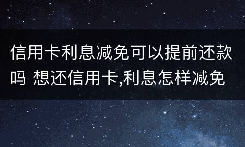 信用卡利息减免可以提前还款吗 想还信用卡,利息怎样减免