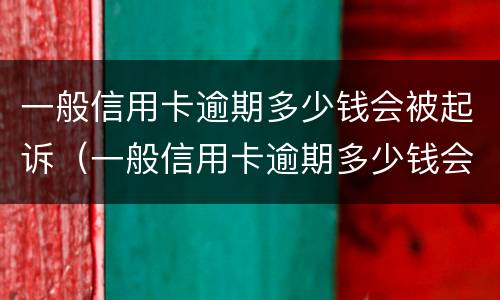 一般信用卡逾期多少钱会被起诉（一般信用卡逾期多少钱会被起诉呢）