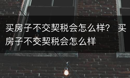 买房子不交契税会怎么样？ 买房子不交契税会怎么样