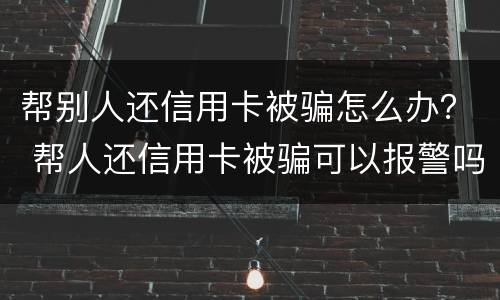 帮别人还信用卡被骗怎么办？ 帮人还信用卡被骗可以报警吗