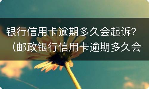 银行信用卡逾期多久会起诉？（邮政银行信用卡逾期多久会起诉）