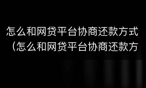 怎么和网贷平台协商还款方式（怎么和网贷平台协商还款方式一样）