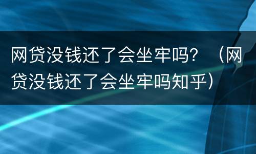 网贷没钱还了会坐牢吗？（网贷没钱还了会坐牢吗知乎）