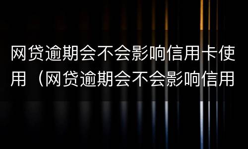 网贷逾期会不会影响信用卡使用（网贷逾期会不会影响信用卡使用额度）