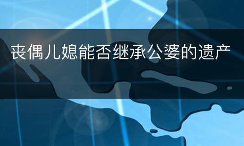 丧偶儿媳能否继承公婆的遗产