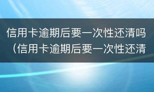 信用卡逾期后要一次性还清吗（信用卡逾期后要一次性还清吗怎么办）