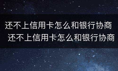 还不上信用卡怎么和银行协商 还不上信用卡怎么和银行协商分期