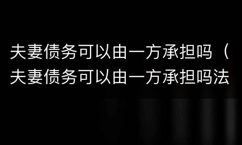夫妻债务可以由一方承担吗（夫妻债务可以由一方承担吗法律规定）