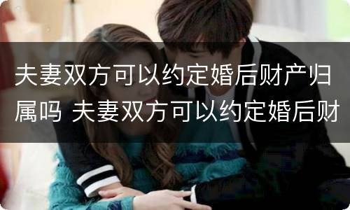 夫妻双方可以约定婚后财产归属吗 夫妻双方可以约定婚后财产归属吗法律规定