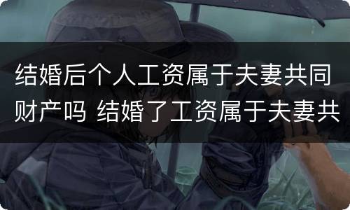 结婚后个人工资属于夫妻共同财产吗 结婚了工资属于夫妻共同财产吗