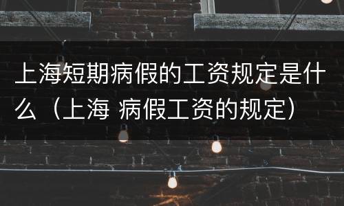上海短期病假的工资规定是什么（上海 病假工资的规定）