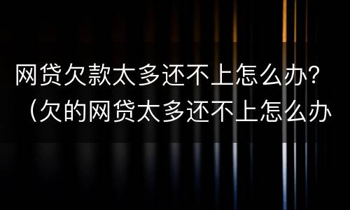 网贷欠款太多还不上怎么办？（欠的网贷太多还不上怎么办）