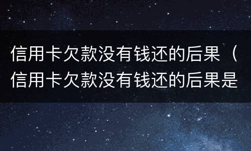 信用卡欠款没有钱还的后果（信用卡欠款没有钱还的后果是什么）