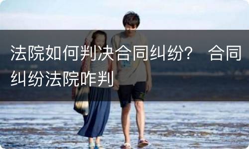 法院如何判决合同纠纷？ 合同纠纷法院咋判